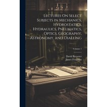(영문도서) Lectures On Select Subjects in Mechanics Hydrostatics Hydraulics Pneumatics Optics Geogr... Hardcover, Legare Street Press, English, 9781020342059