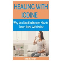 Healing with Iodine: Why You Need Iodine And How To Treats illness With Iodine Paperback, Independently Published