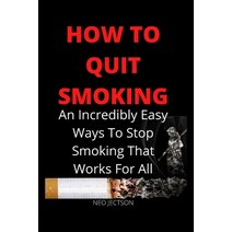 How to Quit Smoking: An Incredibly Easy Ways To Stop Smoking That Works For All Paperback, Independently Published