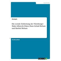 Die Soziale Einbettung Der Nurnberger Maler Albrecht Durer Hans Sebald Beham Und Barthel Beham Paperback, Grin Publishing
