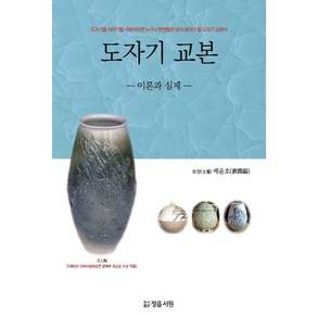 도자기 교본: 이론과 실제:도자기를 이야기할 사람이라면 누구나 한번쯤은 읽어 보아야 할 도자기 교본서, 정음서원