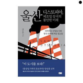 울산 디스토피아 제조업 강국의 불안한 미래 - 쇠락하는 산업도시와 한국 경제에 켜진 경고등, 부키, 양승훈