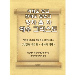 이제도 있고 전에도 있었고 장차 올 자 예수 그리스도 5:서사라 목사의 천국지옥 간증수기  성경편 제3권: 계시록 이해, 하늘빛출판사