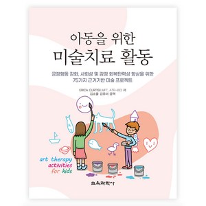 아동을 위한 미술치료 활동:긍정행동 강화 사회성 및 감정 회복탄력성 향상을 위한 75가지 근거기반 미술 프로젝트, Erica Curtis , 김소울, 김유미, 교육과학사