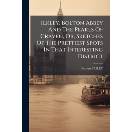 (영문도서)Ilkley, Bolton Abbey And The Pearls Of Craven, Or, Sketches Of The Prettiest Spo..., Paperback