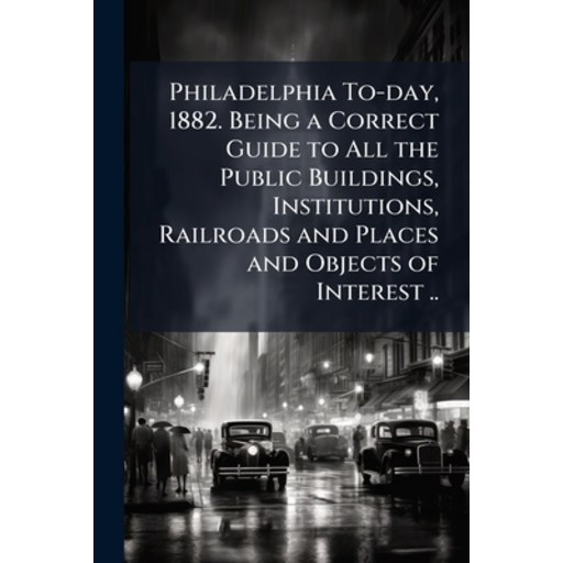 (영문도서)Philadelphia To-day, 1882. Being a Correct Guide to All the Public Buildings, In..., Paperback